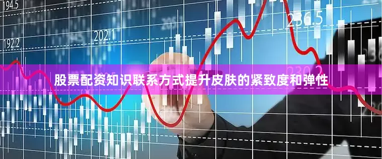 股票配资知识联系方式提升皮肤的紧致度和弹性