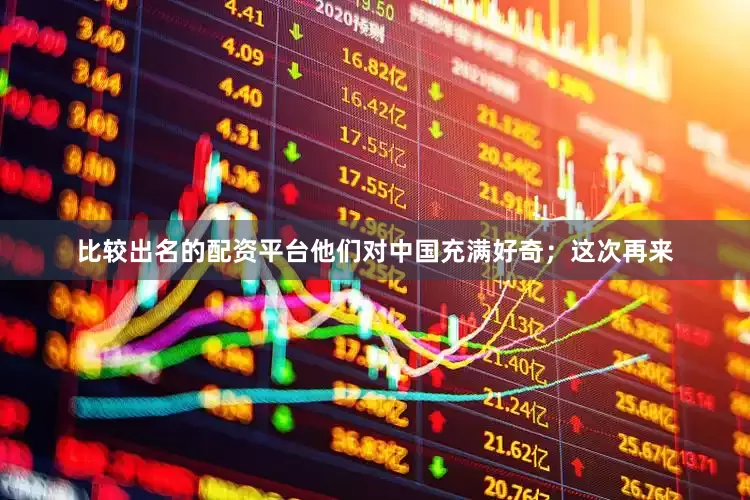 比较出名的配资平台他们对中国充满好奇；这次再来