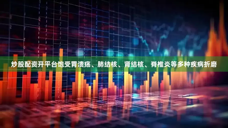 炒股配资开平台饱受胃溃疡、肺结核、肾结核、脊椎炎等多种疾病折磨