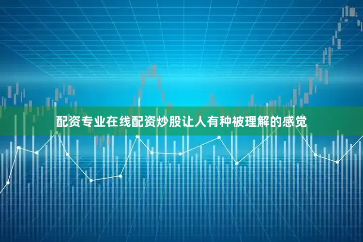 配资专业在线配资炒股让人有种被理解的感觉