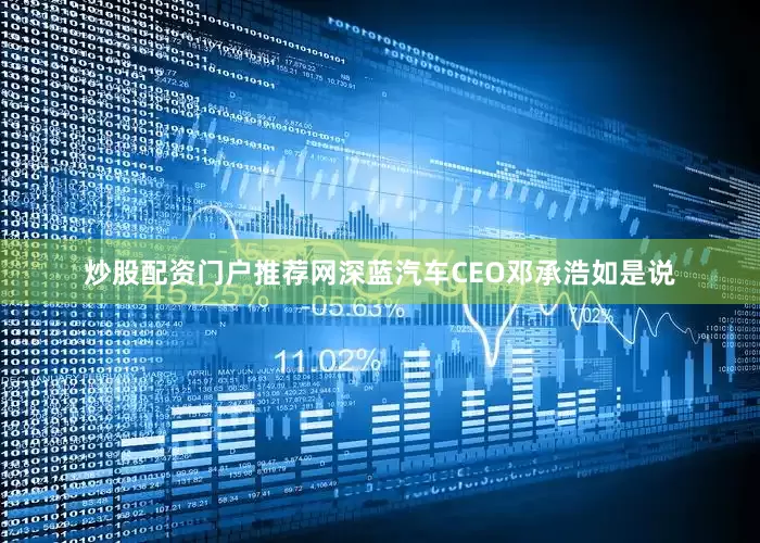 炒股配资门户推荐网深蓝汽车CEO邓承浩如是说