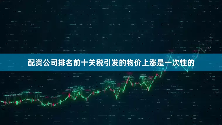 配资公司排名前十关税引发的物价上涨是一次性的