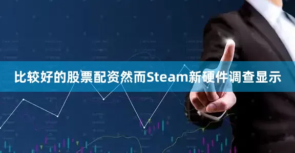 比较好的股票配资然而Steam新硬件调查显示