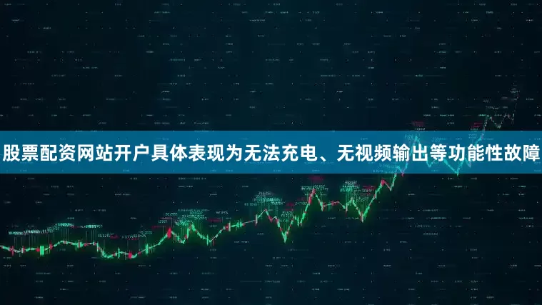 股票配资网站开户具体表现为无法充电、无视频输出等功能性故障