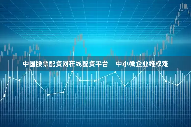 中国股票配资网在线配资平台    中小微企业维权难
