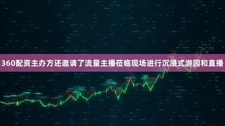 360配资主办方还邀请了流量主播莅临现场进行沉浸式游园和直播