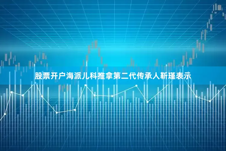 股票开户海派儿科推拿第二代传承人靳瑾表示