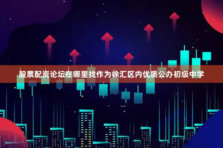 股票配资论坛在哪里找作为徐汇区内优质公办初级中学