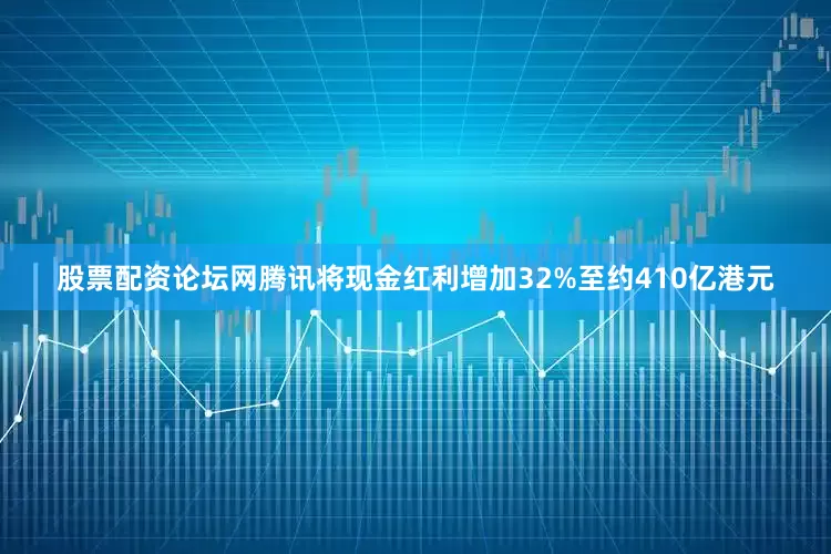 股票配资论坛网腾讯将现金红利增加32%至约410亿港元