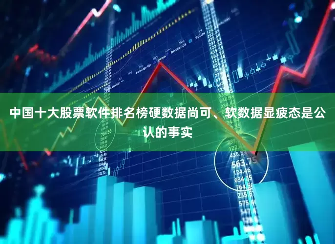 中国十大股票软件排名榜硬数据尚可、软数据显疲态是公认的事实