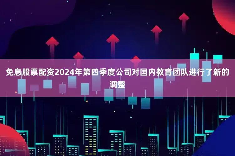 免息股票配资2024年第四季度公司对国内教育团队进行了新的调整