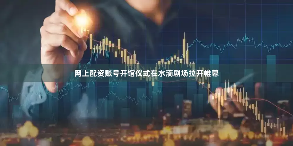 网上配资账号开馆仪式在水滴剧场拉开帷幕