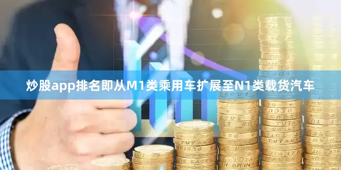 炒股app排名即从M1类乘用车扩展至N1类载货汽车