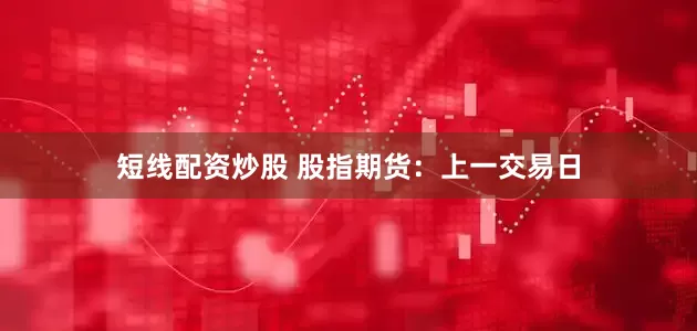短线配资炒股 股指期货：上一交易日