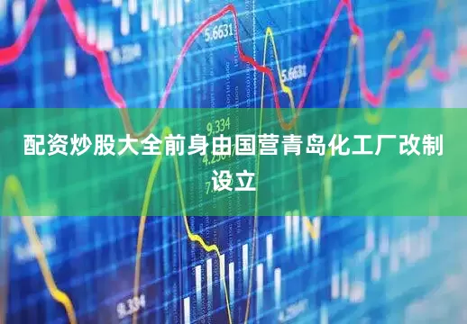 配资炒股大全前身由国营青岛化工厂改制设立