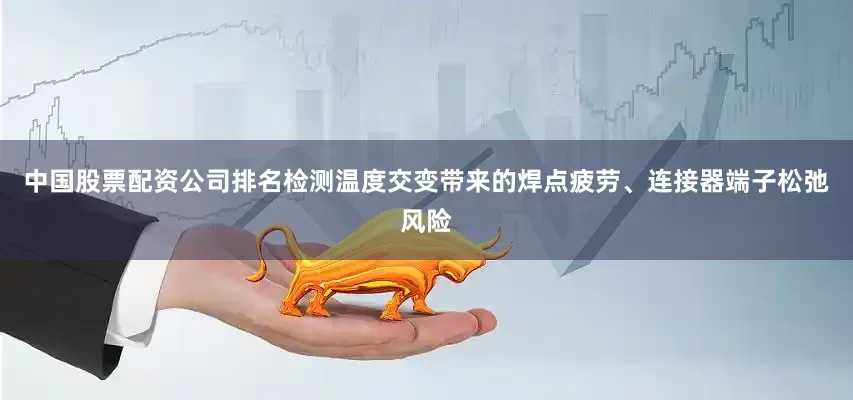 中国股票配资公司排名检测温度交变带来的焊点疲劳、连接器端子松弛风险