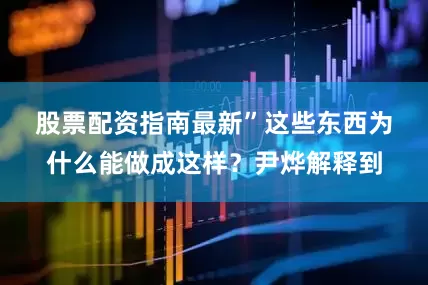 股票配资指南最新”　　这些东西为什么能做成这样？尹烨解释到