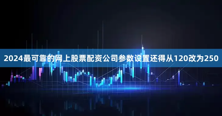 2024最可靠的网上股票配资公司参数设置还得从120改为250