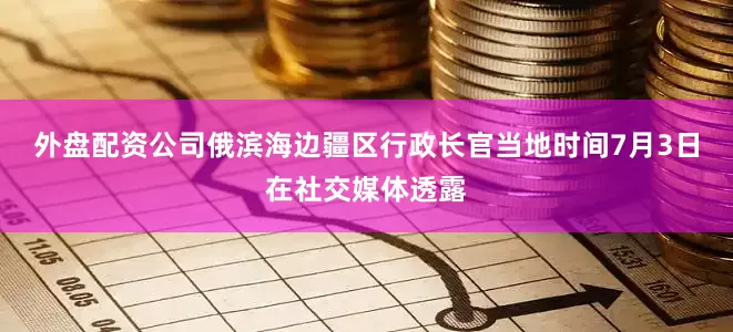 外盘配资公司俄滨海边疆区行政长官当地时间7月3日在社交媒体透露
