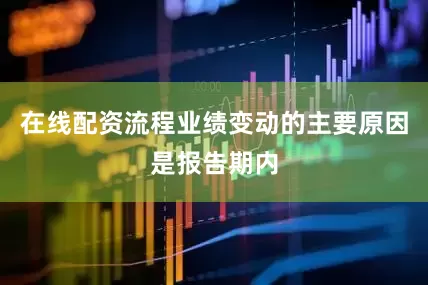 在线配资流程业绩变动的主要原因是报告期内