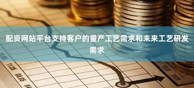 配资网站平台支持客户的量产工艺需求和未来工艺研发需求