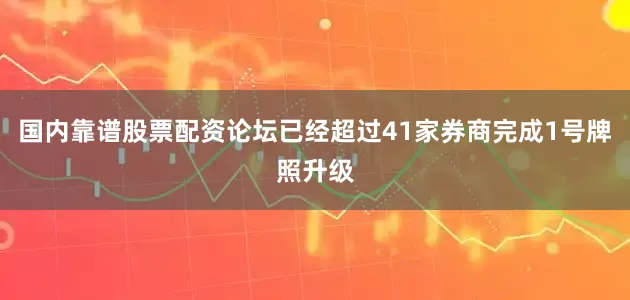 国内靠谱股票配资论坛已经超过41家券商完成1号牌照升级