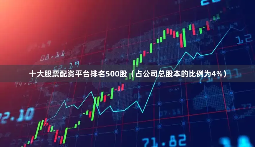 十大股票配资平台排名500股（占公司总股本的比例为4%）