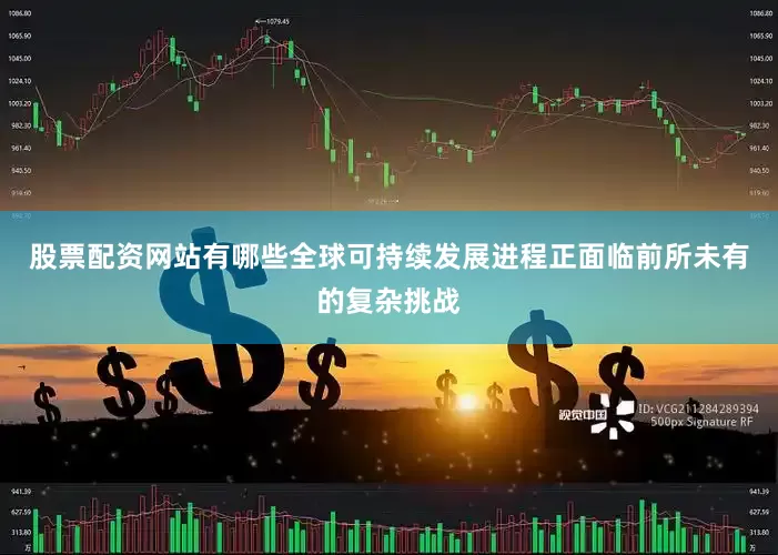 股票配资网站有哪些全球可持续发展进程正面临前所未有的复杂挑战