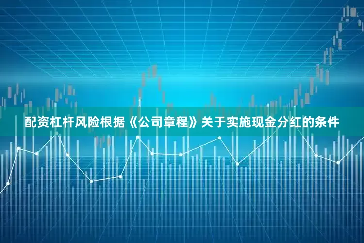 配资杠杆风险根据《公司章程》关于实施现金分红的条件