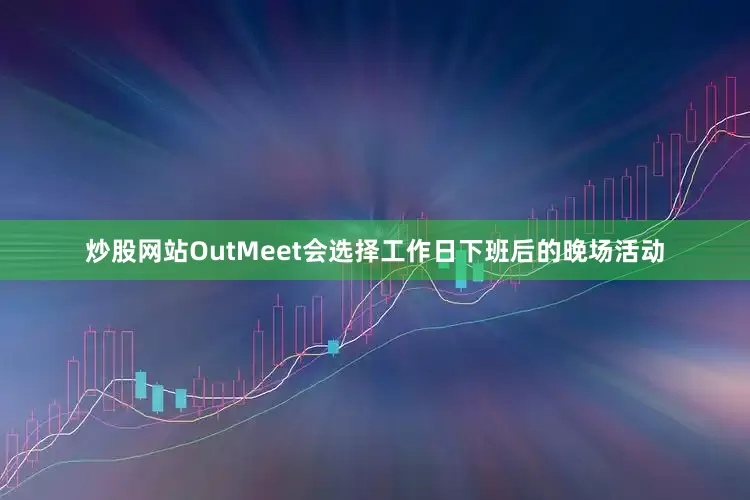 炒股网站OutMeet会选择工作日下班后的晚场活动