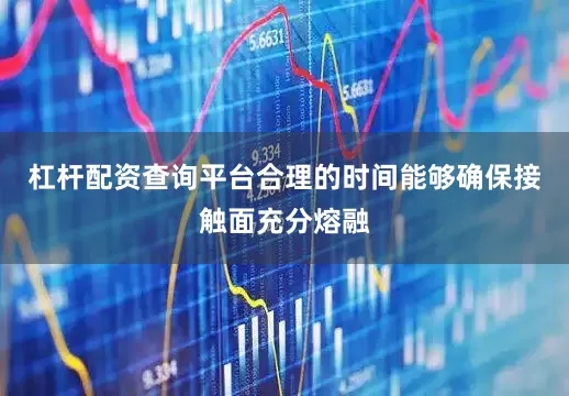 杠杆配资查询平台合理的时间能够确保接触面充分熔融