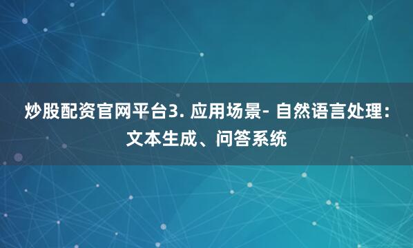 炒股配资官网平台3. 应用场景- 自然语言处理：文本生成、问答系统