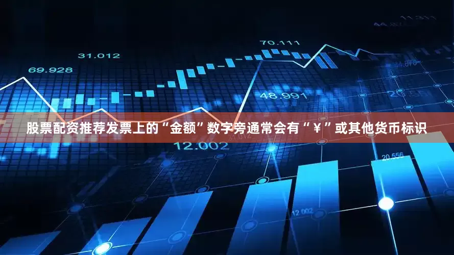 股票配资推荐发票上的“金额”数字旁通常会有“￥”或其他货币标识