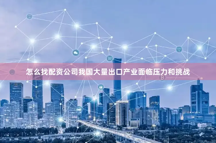 怎么找配资公司我国大量出口产业面临压力和挑战
