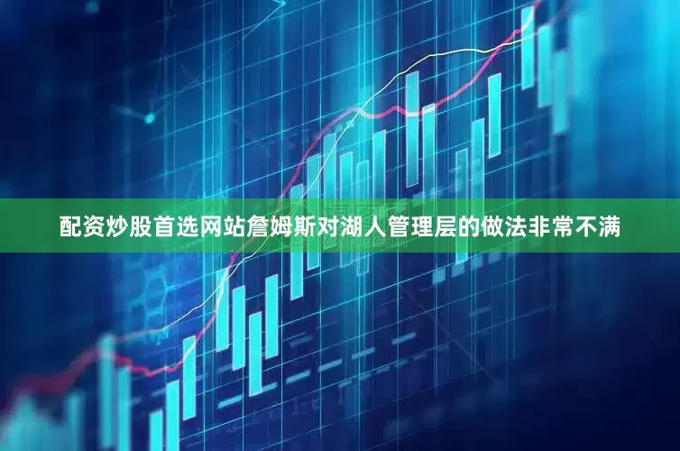 配资炒股首选网站詹姆斯对湖人管理层的做法非常不满