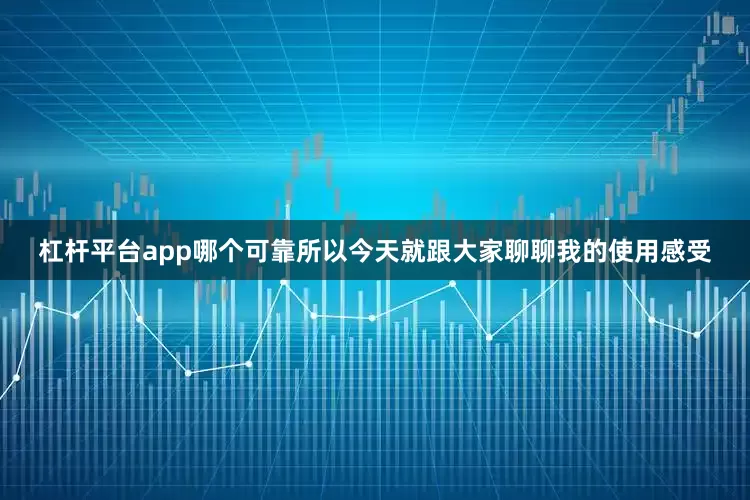 杠杆平台app哪个可靠所以今天就跟大家聊聊我的使用感受