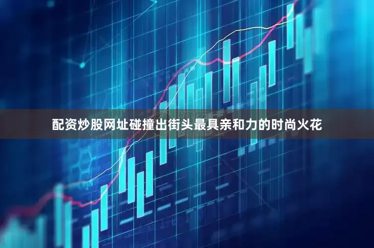 配资炒股网址碰撞出街头最具亲和力的时尚火花