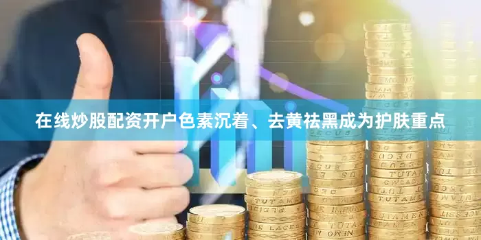 在线炒股配资开户色素沉着、去黄祛黑成为护肤重点