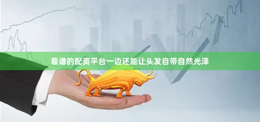 靠谱的配资平台一边还能让头发自带自然光泽