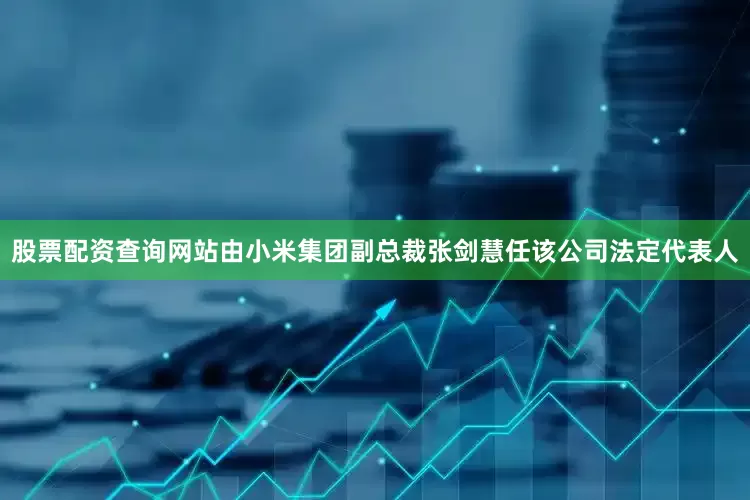 股票配资查询网站由小米集团副总裁张剑慧任该公司法定代表人