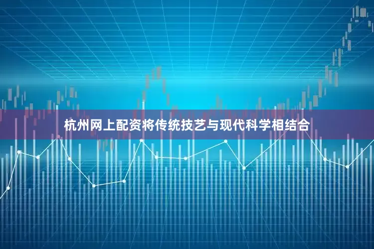 杭州网上配资将传统技艺与现代科学相结合