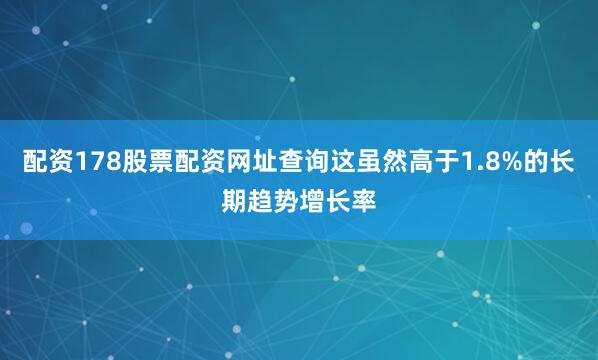 配资178股票配资网址查询这虽然高于1.8%的长期趋势增长率
