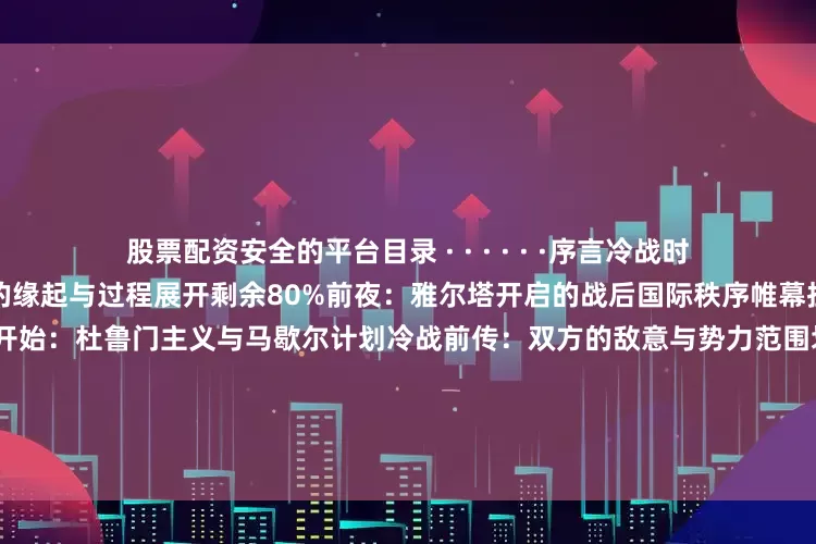股票配资安全的平台目录 · · · · · ·序言　冷战时代真的过去了吗？第一章　冷战的缘起与过程展开剩余80%前夜：雅尔塔开启的战后国际秩序帷幕拉开：美苏互为主要对手正式开始：杜鲁门主义与马歇尔计划冷战前传：双方的敌意与势力范围划分阵营形成：凯南的“遏制”与日丹诺夫的“两大阵营”核威慑：冷战之所以没有成为热战军事对抗：柏林危机与两大军事集团的形成东亚（1）：新中国成立与“一边倒”政策东亚（2）：