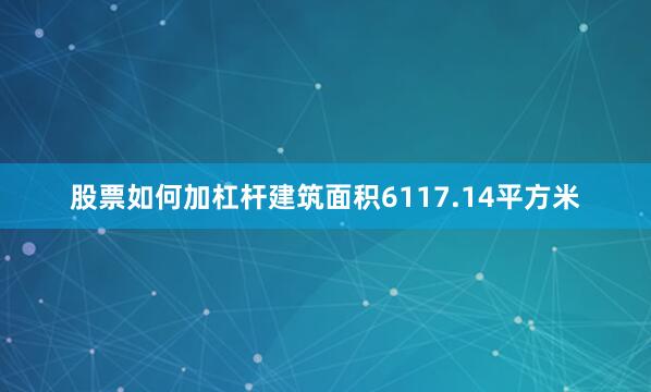 股票如何加杠杆建筑面积6117.14平方米