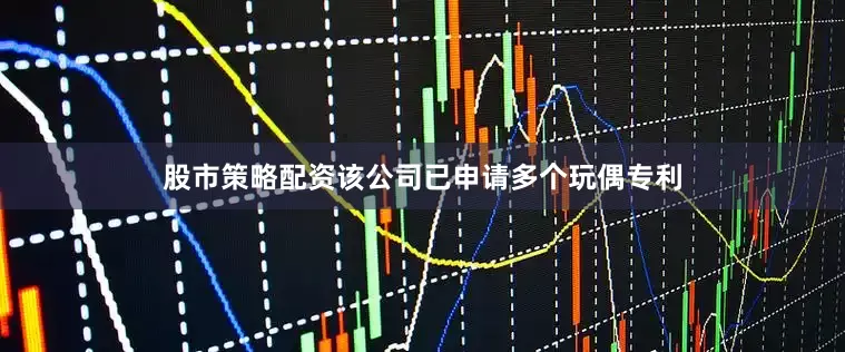 股市策略配资该公司已申请多个玩偶专利