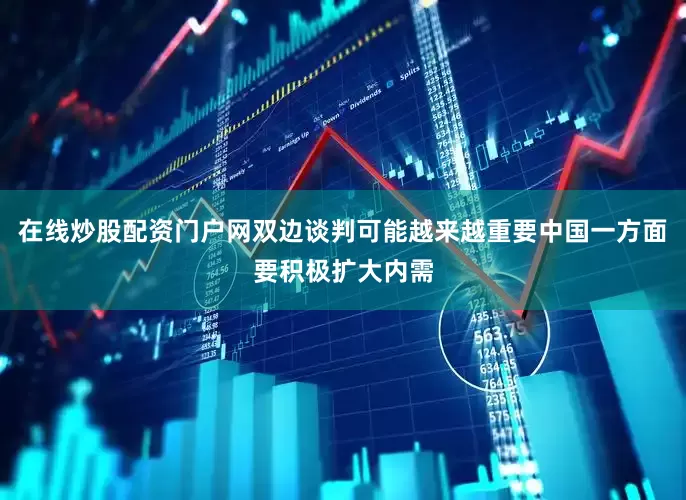 在线炒股配资门户网双边谈判可能越来越重要中国一方面要积极扩大内需