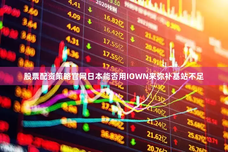 股票配资策略官网日本能否用IOWN来弥补基站不足