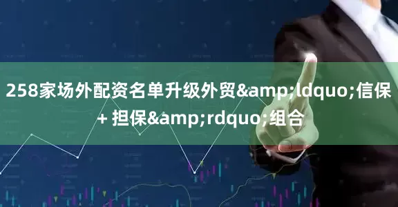 258家场外配资名单升级外贸&ldquo;信保＋担保&rdquo;组合