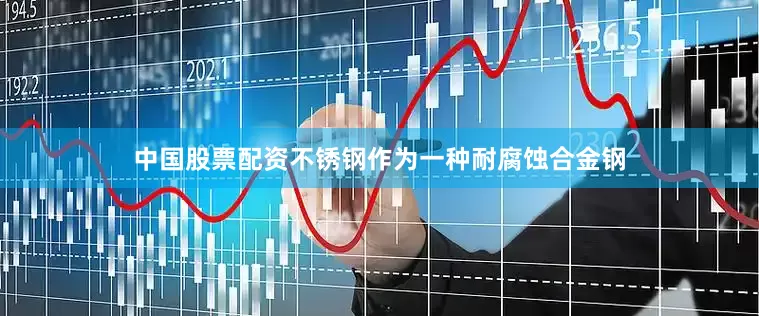中国股票配资不锈钢作为一种耐腐蚀合金钢