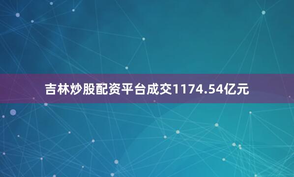 吉林炒股配资平台成交1174.54亿元